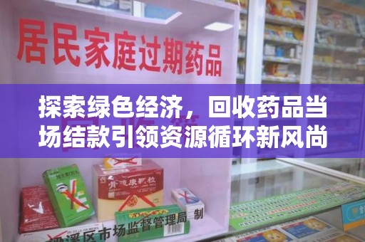 中山探索绿色经济，回收药品当场结款引领资源循环新风尚