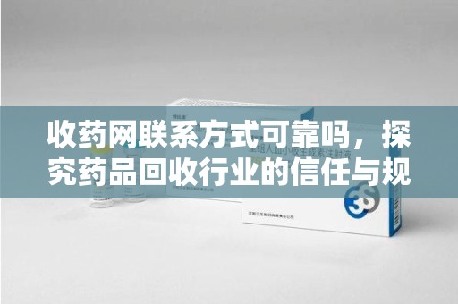 中山收药网联系方式可靠吗，探究药品回收行业的信任与规范