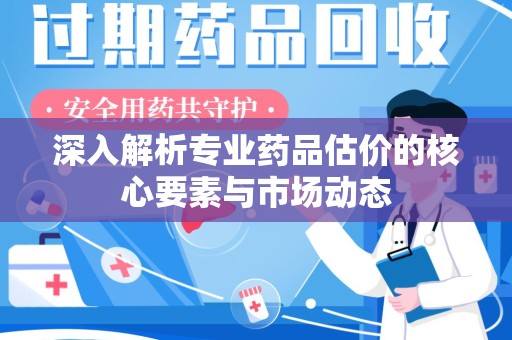 中山深入解析专业药品估价的核心要素与市场动态