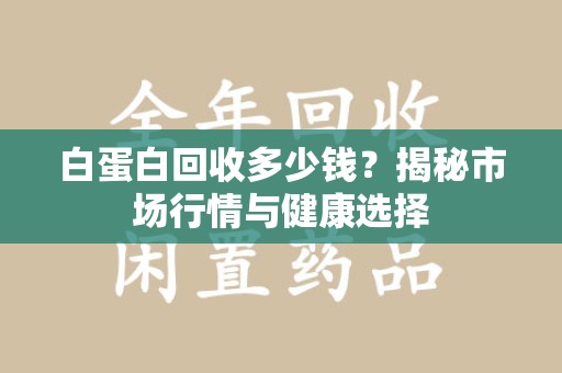 中山白蛋白回收多少钱？揭秘市场行情与健康选择