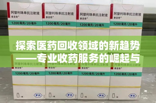 中山探索医药回收领域的新趋势——专业收药服务的崛起与未来