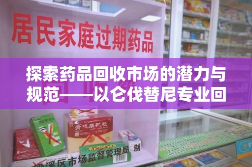 中山探索药品回收市场的潜力与规范——以仑伐替尼专业回收为例