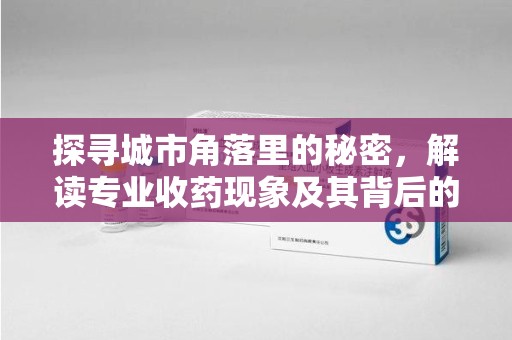 中山探寻城市角落里的秘密，解读专业收药现象及其背后的故事