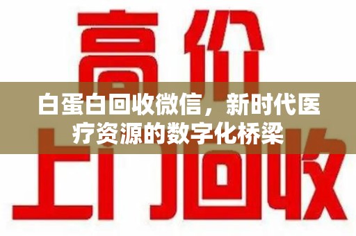 中山白蛋白回收微信，新时代医疗资源的数字化桥梁