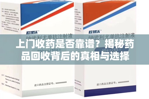 中山上门收药是否靠谱？揭秘药品回收背后的真相与选择