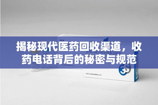 中山揭秘现代医药回收渠道，收药电话背后的秘密与规范